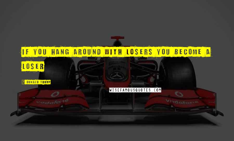 Donald Trump Quotes: If you hang around with losers you become a loser