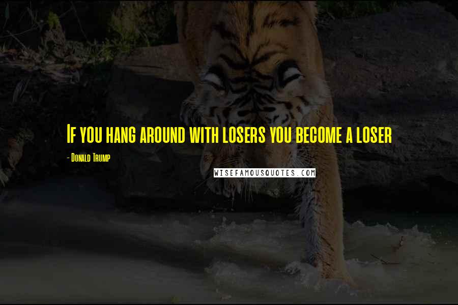 Donald Trump Quotes: If you hang around with losers you become a loser