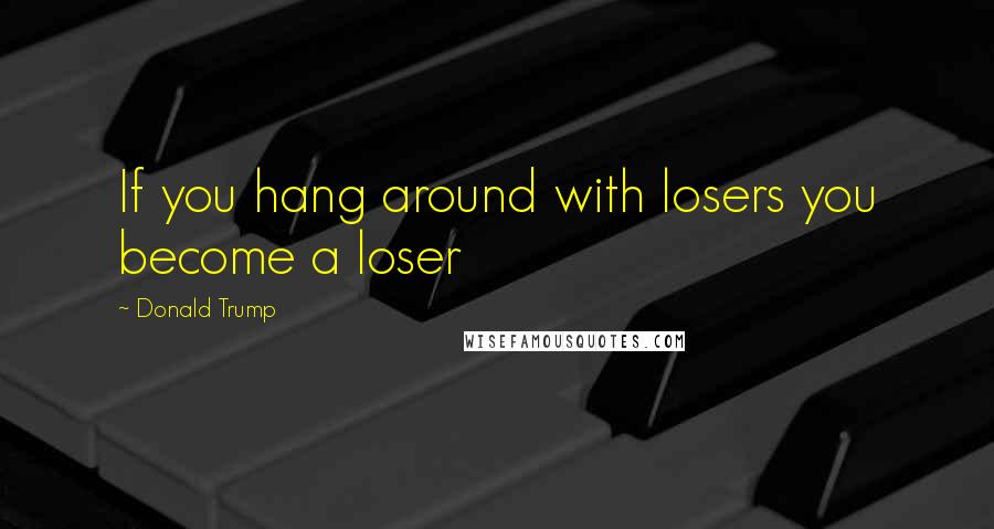 Donald Trump Quotes: If you hang around with losers you become a loser
