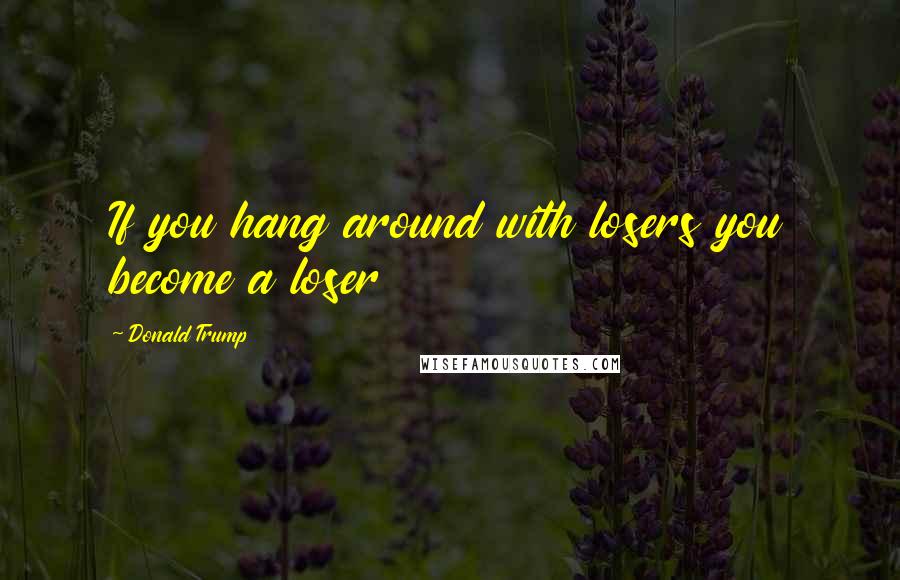 Donald Trump Quotes: If you hang around with losers you become a loser