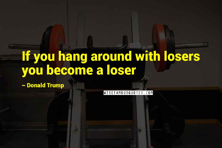 Donald Trump Quotes: If you hang around with losers you become a loser