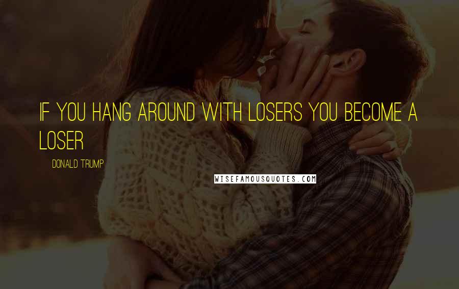 Donald Trump Quotes: If you hang around with losers you become a loser