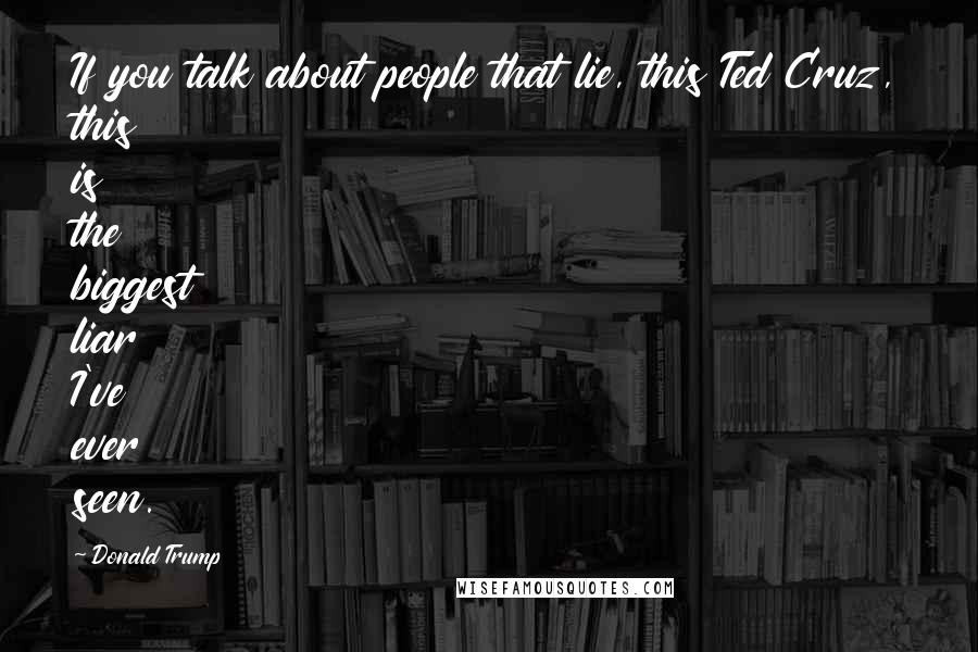 Donald Trump Quotes: If you talk about people that lie, this Ted Cruz, this is the biggest liar I've ever seen.