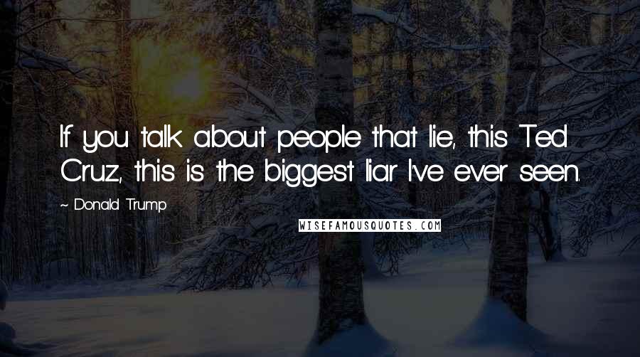 Donald Trump Quotes: If you talk about people that lie, this Ted Cruz, this is the biggest liar I've ever seen.