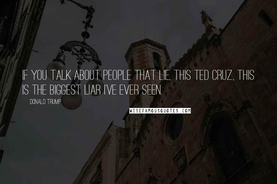 Donald Trump Quotes: If you talk about people that lie, this Ted Cruz, this is the biggest liar I've ever seen.