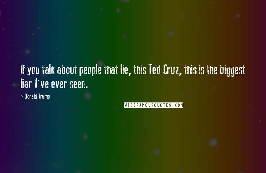 Donald Trump Quotes: If you talk about people that lie, this Ted Cruz, this is the biggest liar I've ever seen.