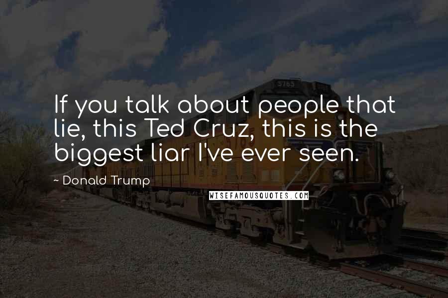 Donald Trump Quotes: If you talk about people that lie, this Ted Cruz, this is the biggest liar I've ever seen.