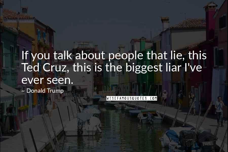 Donald Trump Quotes: If you talk about people that lie, this Ted Cruz, this is the biggest liar I've ever seen.