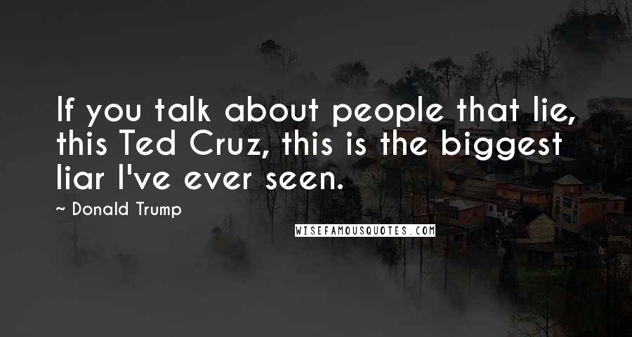 Donald Trump Quotes: If you talk about people that lie, this Ted Cruz, this is the biggest liar I've ever seen.