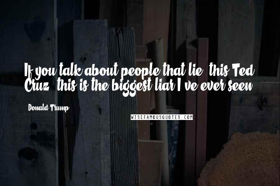 Donald Trump Quotes: If you talk about people that lie, this Ted Cruz, this is the biggest liar I've ever seen.