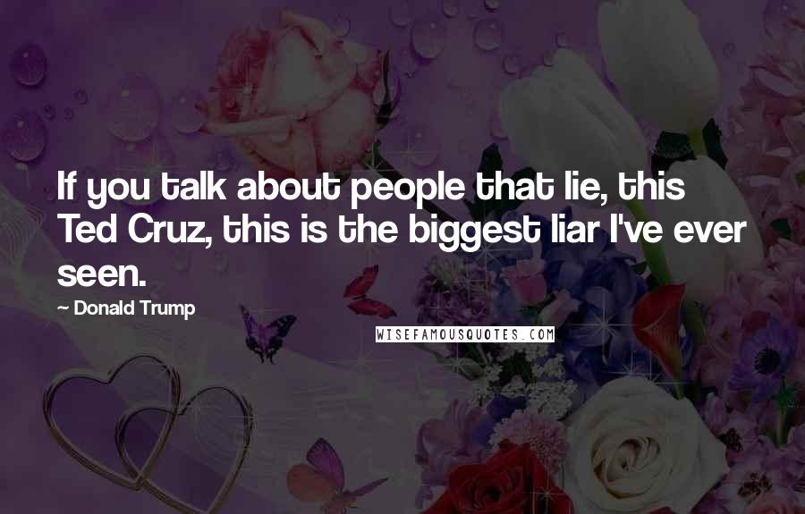Donald Trump Quotes: If you talk about people that lie, this Ted Cruz, this is the biggest liar I've ever seen.