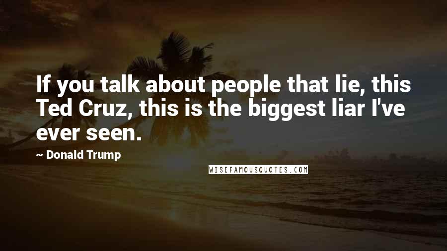 Donald Trump Quotes: If you talk about people that lie, this Ted Cruz, this is the biggest liar I've ever seen.