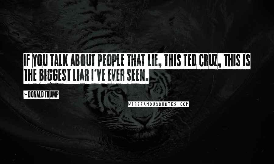 Donald Trump Quotes: If you talk about people that lie, this Ted Cruz, this is the biggest liar I've ever seen.