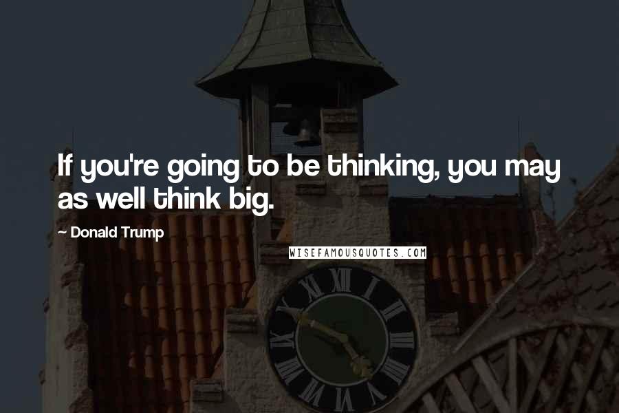 Donald Trump Quotes: If you're going to be thinking, you may as well think big.