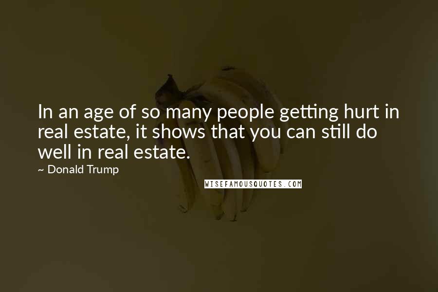 Donald Trump Quotes: In an age of so many people getting hurt in real estate, it shows that you can still do well in real estate.