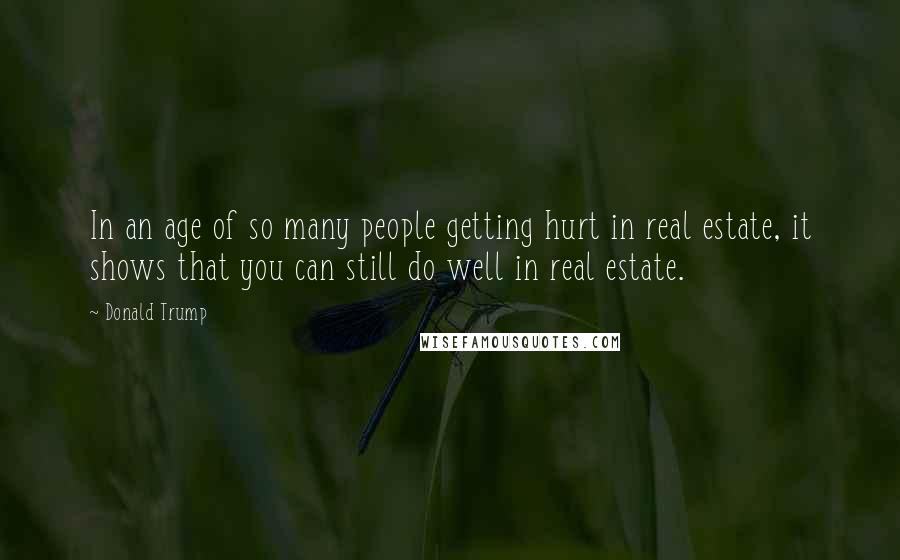 Donald Trump Quotes: In an age of so many people getting hurt in real estate, it shows that you can still do well in real estate.