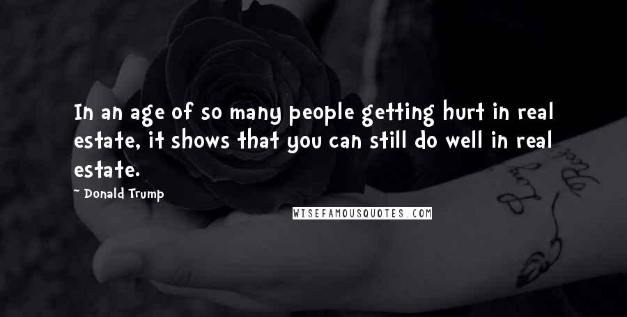 Donald Trump Quotes: In an age of so many people getting hurt in real estate, it shows that you can still do well in real estate.