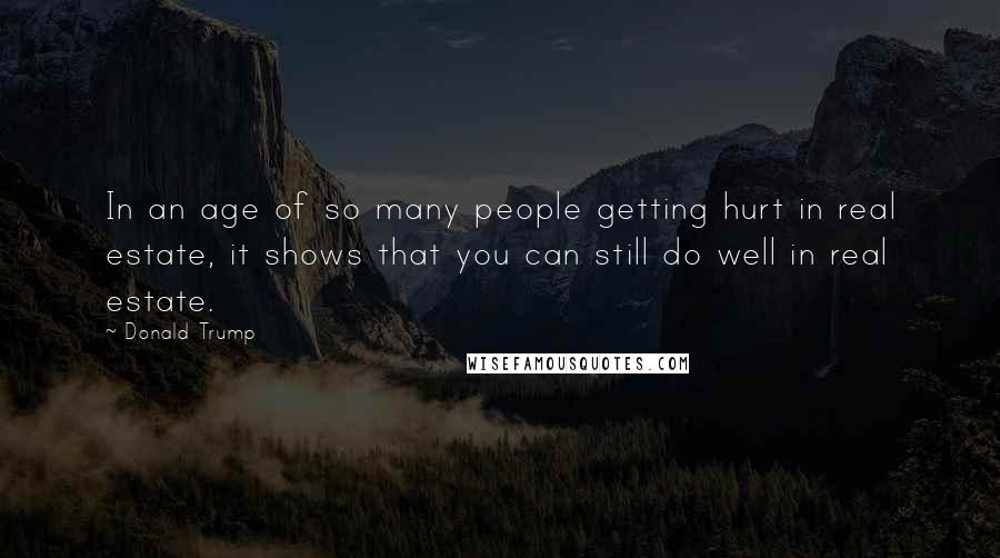 Donald Trump Quotes: In an age of so many people getting hurt in real estate, it shows that you can still do well in real estate.