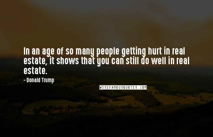 Donald Trump Quotes: In an age of so many people getting hurt in real estate, it shows that you can still do well in real estate.