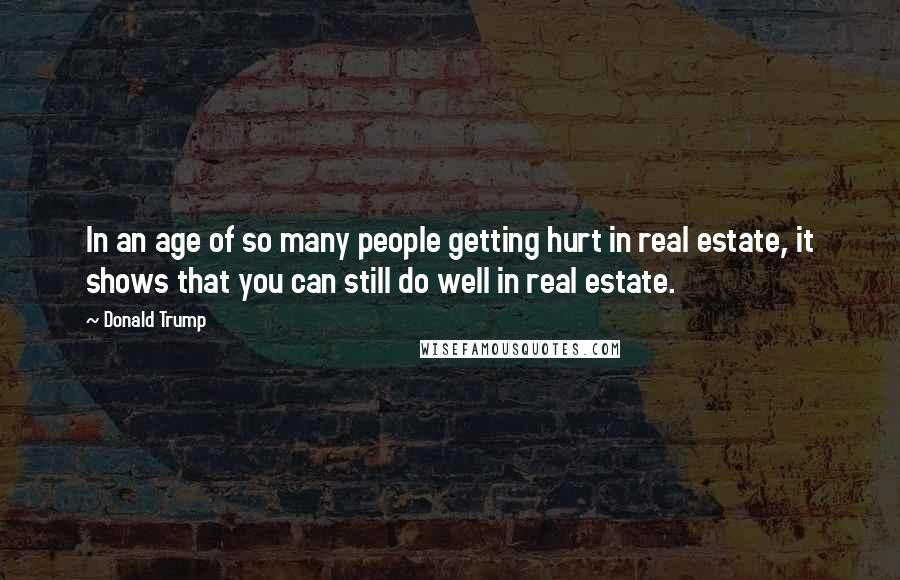 Donald Trump Quotes: In an age of so many people getting hurt in real estate, it shows that you can still do well in real estate.