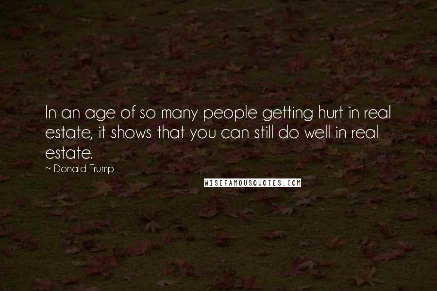 Donald Trump Quotes: In an age of so many people getting hurt in real estate, it shows that you can still do well in real estate.