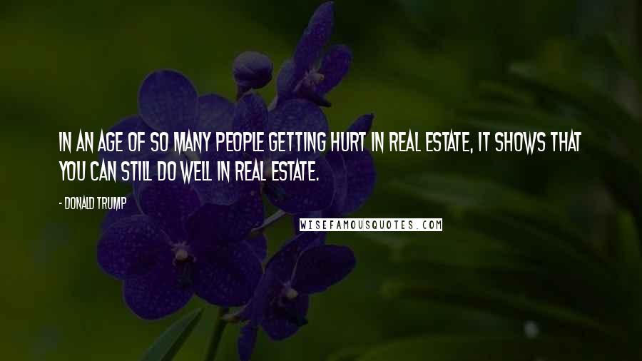 Donald Trump Quotes: In an age of so many people getting hurt in real estate, it shows that you can still do well in real estate.