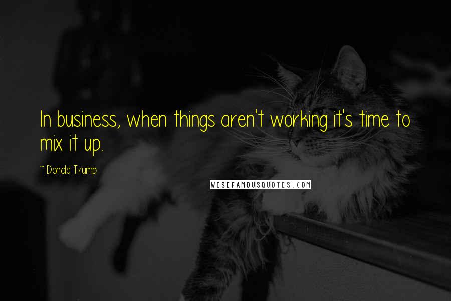 Donald Trump Quotes: In business, when things aren't working it's time to mix it up.