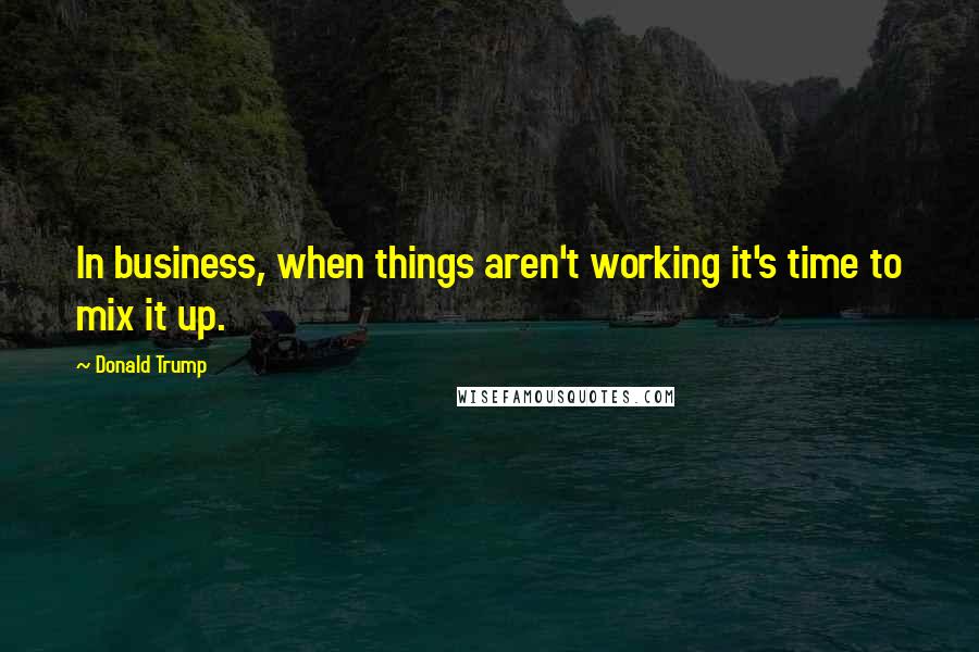 Donald Trump Quotes: In business, when things aren't working it's time to mix it up.