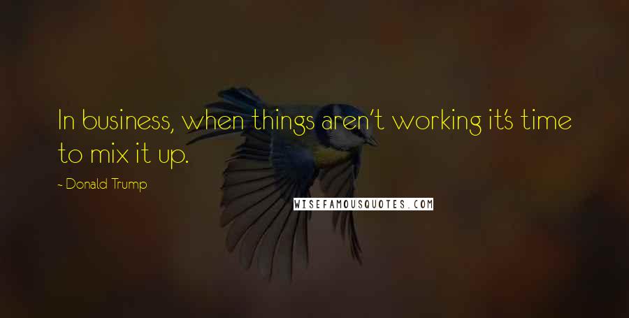 Donald Trump Quotes: In business, when things aren't working it's time to mix it up.