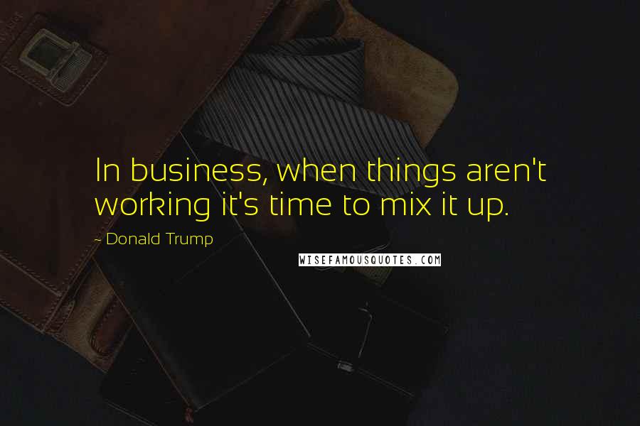 Donald Trump Quotes: In business, when things aren't working it's time to mix it up.