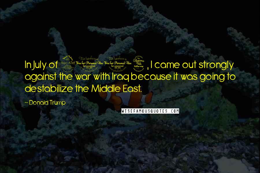 Donald Trump Quotes: In July of 2004, I came out strongly against the war with Iraq because it was going to destabilize the Middle East.