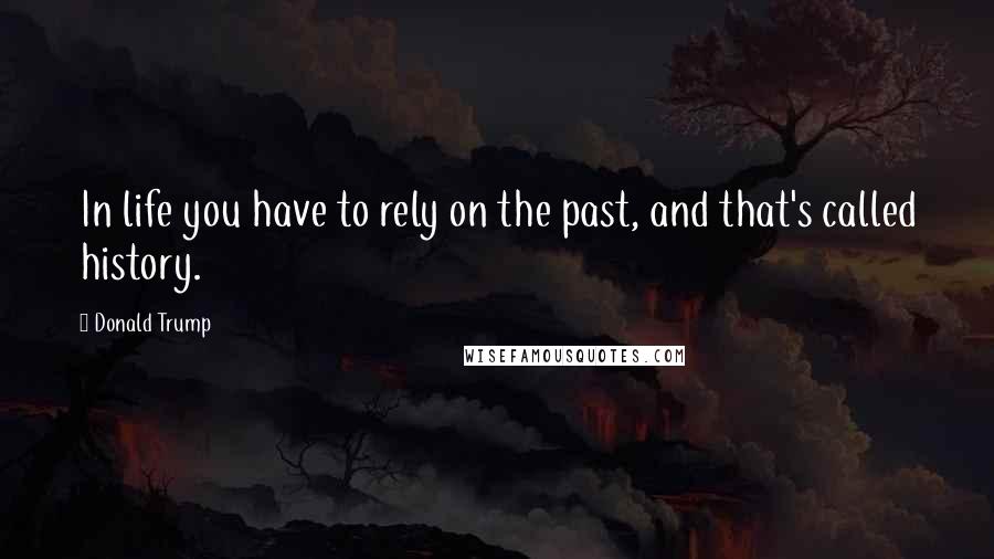 Donald Trump Quotes: In life you have to rely on the past, and that's called history.