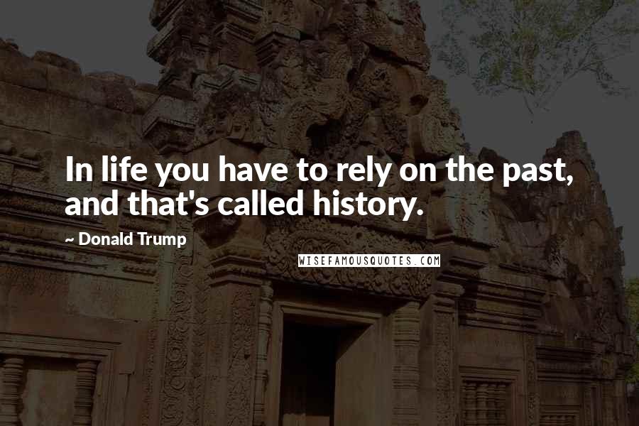 Donald Trump Quotes: In life you have to rely on the past, and that's called history.