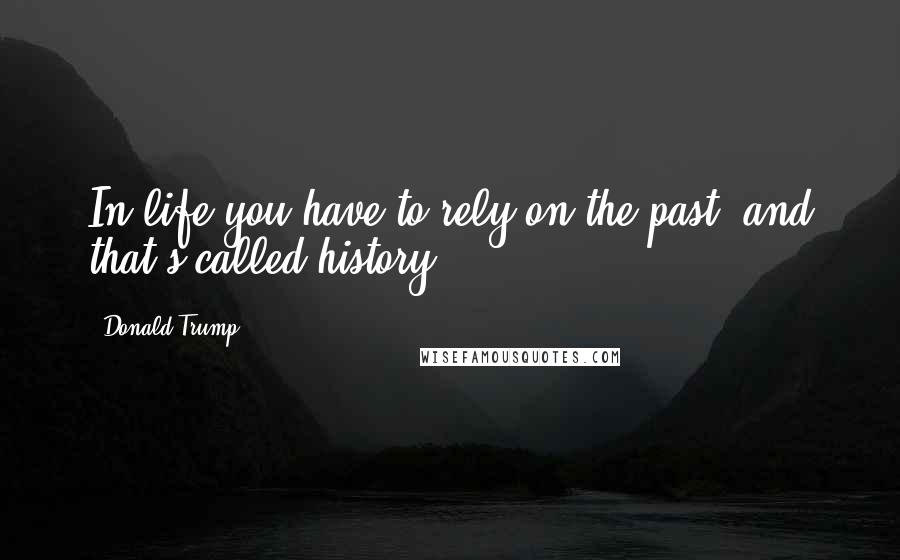 Donald Trump Quotes: In life you have to rely on the past, and that's called history.