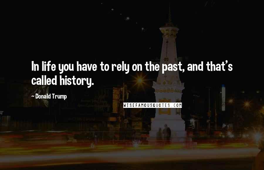 Donald Trump Quotes: In life you have to rely on the past, and that's called history.