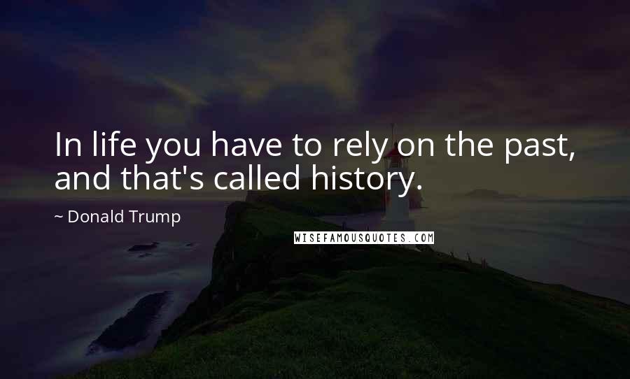 Donald Trump Quotes: In life you have to rely on the past, and that's called history.