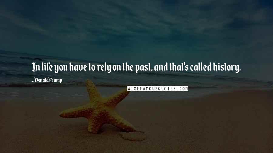 Donald Trump Quotes: In life you have to rely on the past, and that's called history.