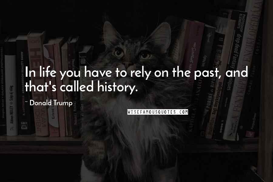 Donald Trump Quotes: In life you have to rely on the past, and that's called history.