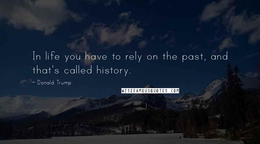 Donald Trump Quotes: In life you have to rely on the past, and that's called history.