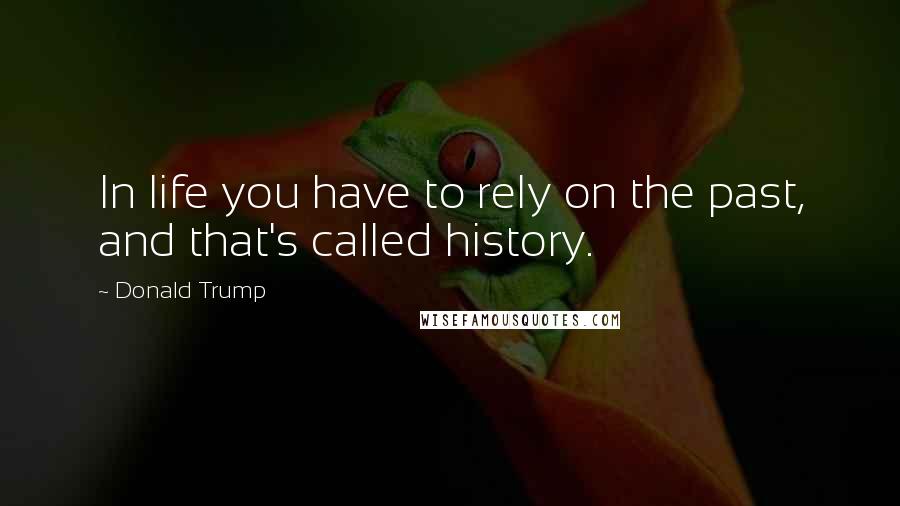 Donald Trump Quotes: In life you have to rely on the past, and that's called history.