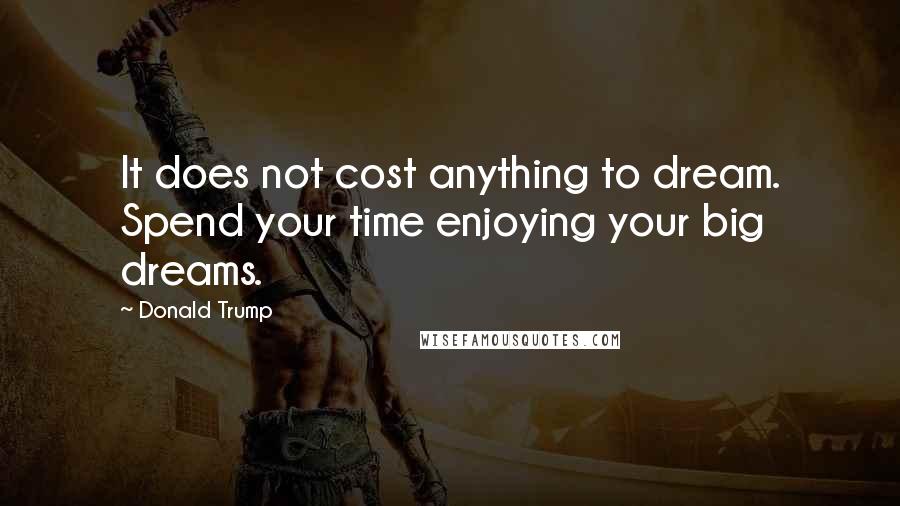 Donald Trump Quotes: It does not cost anything to dream. Spend your time enjoying your big dreams.