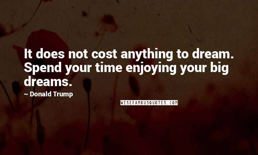 Donald Trump Quotes: It does not cost anything to dream. Spend your time enjoying your big dreams.