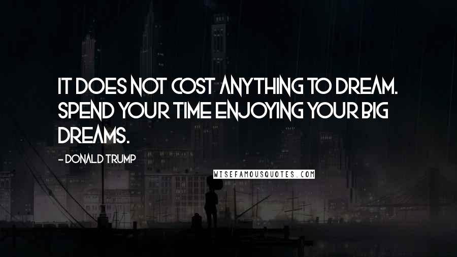 Donald Trump Quotes: It does not cost anything to dream. Spend your time enjoying your big dreams.