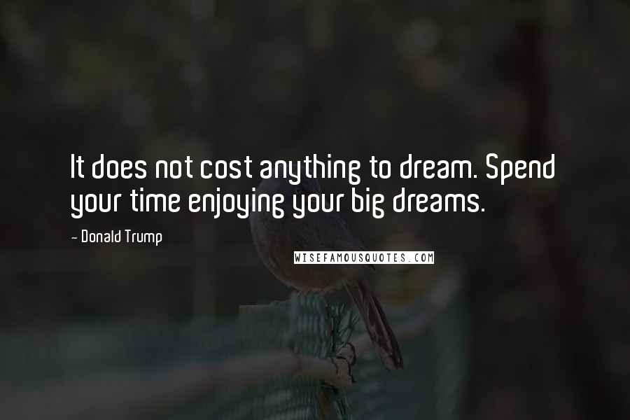 Donald Trump Quotes: It does not cost anything to dream. Spend your time enjoying your big dreams.