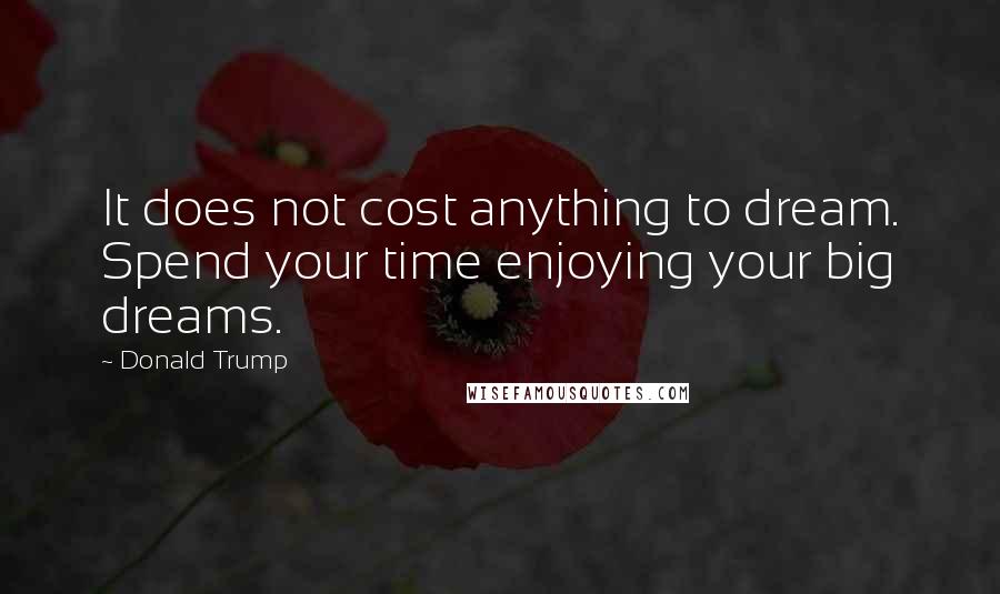 Donald Trump Quotes: It does not cost anything to dream. Spend your time enjoying your big dreams.