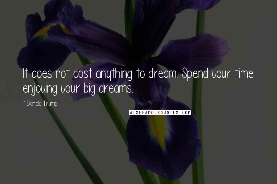 Donald Trump Quotes: It does not cost anything to dream. Spend your time enjoying your big dreams.