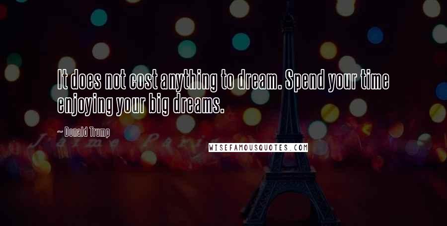 Donald Trump Quotes: It does not cost anything to dream. Spend your time enjoying your big dreams.