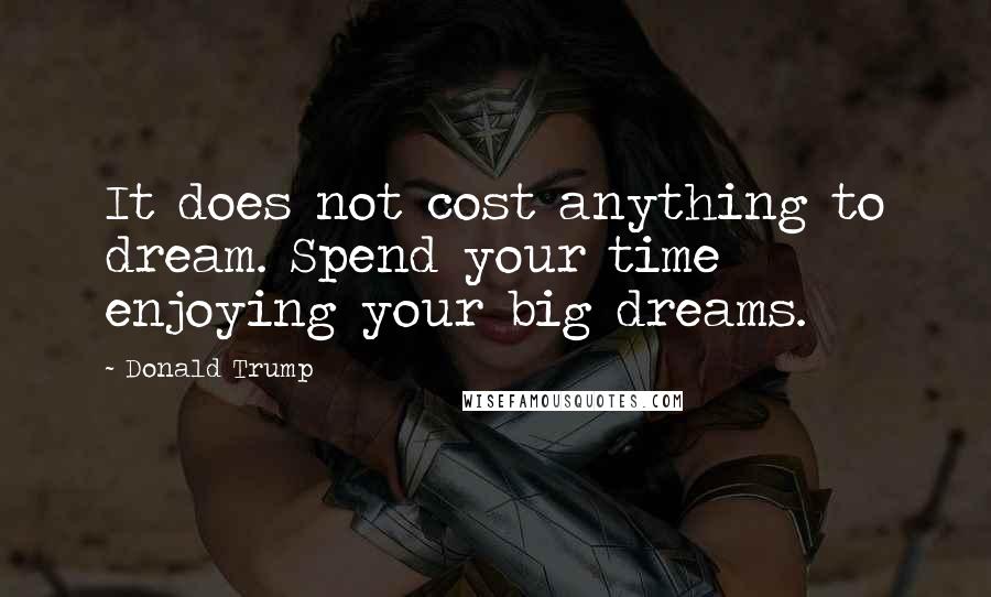 Donald Trump Quotes: It does not cost anything to dream. Spend your time enjoying your big dreams.