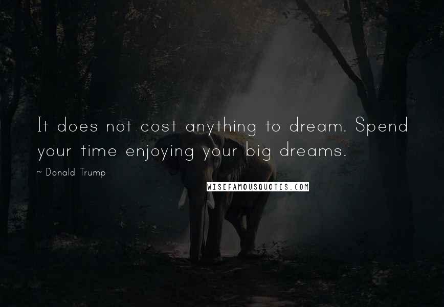 Donald Trump Quotes: It does not cost anything to dream. Spend your time enjoying your big dreams.