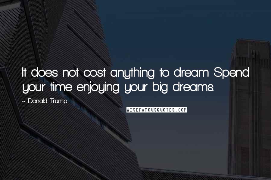 Donald Trump Quotes: It does not cost anything to dream. Spend your time enjoying your big dreams.